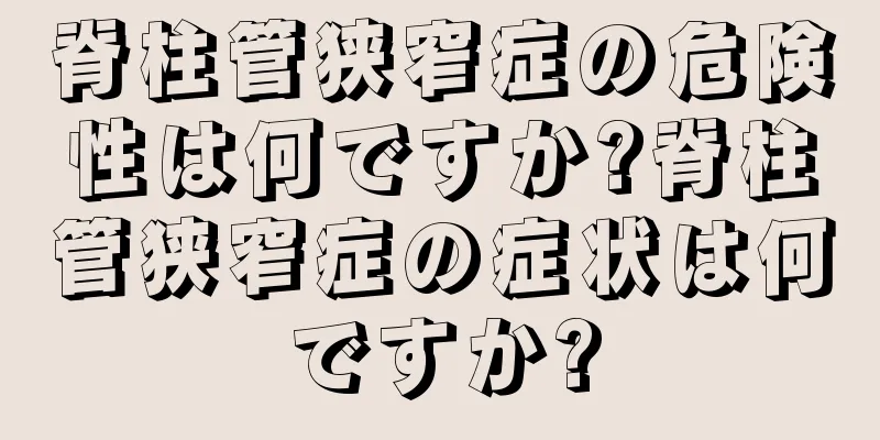 脊柱管狭窄症の危険性は何ですか?脊柱管狭窄症の症状は何ですか?