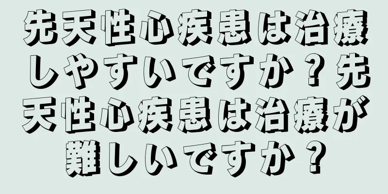 先天性心疾患は治療しやすいですか？先天性心疾患は治療が難しいですか？