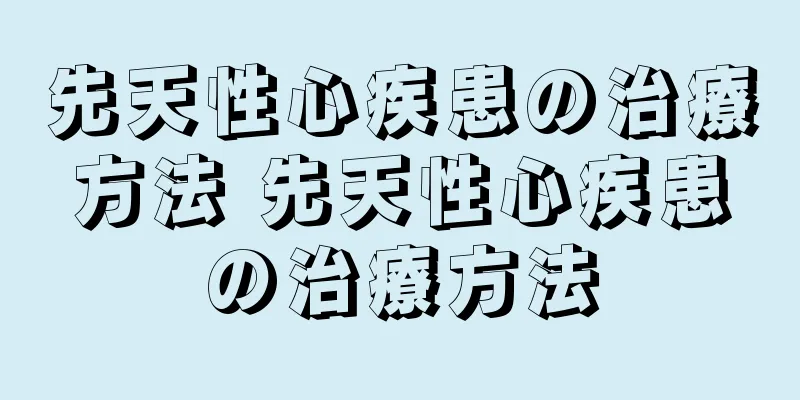 先天性心疾患の治療方法 先天性心疾患の治療方法