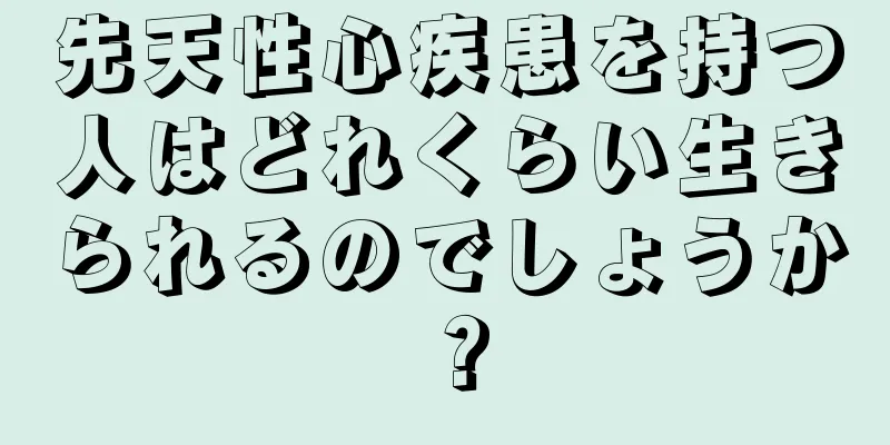 先天性心疾患を持つ人はどれくらい生きられるのでしょうか？