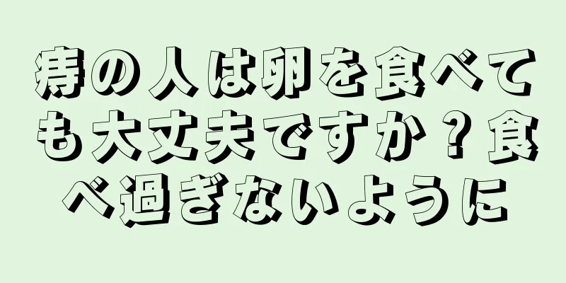痔の人は卵を食べても大丈夫ですか？食べ過ぎないように