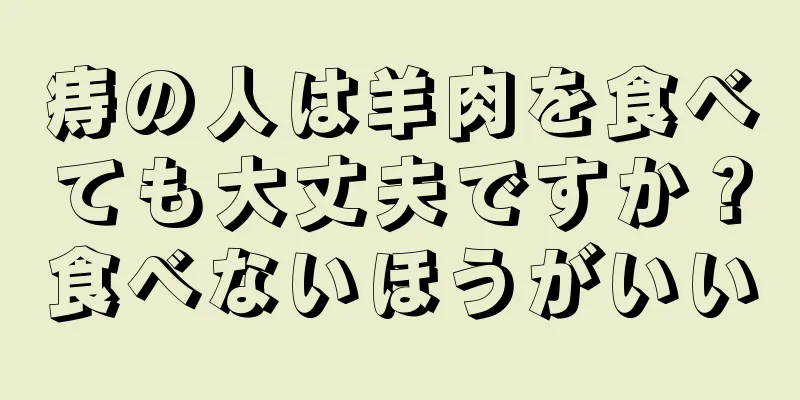 痔の人は羊肉を食べても大丈夫ですか？食べないほうがいい