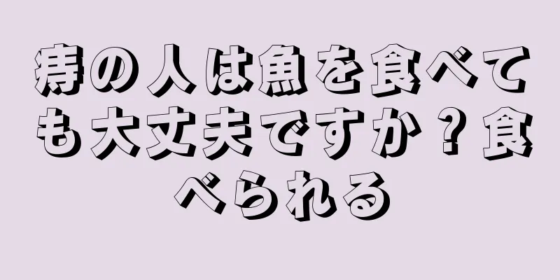 痔の人は魚を食べても大丈夫ですか？食べられる