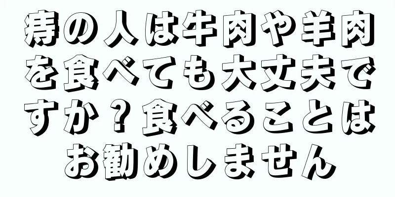 痔の人は牛肉や羊肉を食べても大丈夫ですか？食べることはお勧めしません