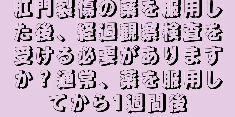 肛門裂傷の薬を服用した後、経過観察検査を受ける必要がありますか？通常、薬を服用してから1週間後
