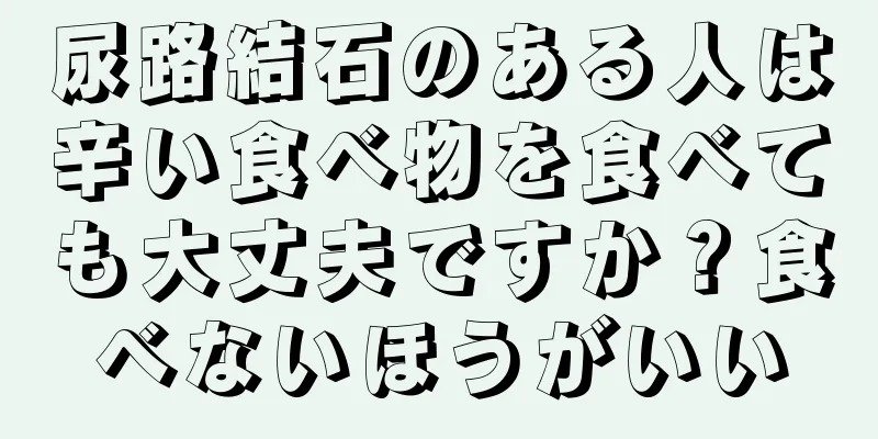 尿路結石のある人は辛い食べ物を食べても大丈夫ですか？食べないほうがいい