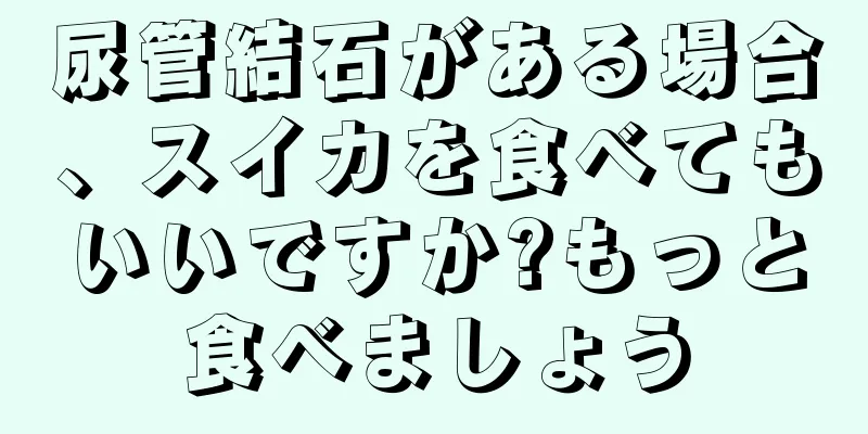 尿管結石がある場合、スイカを食べてもいいですか?もっと食べましょう
