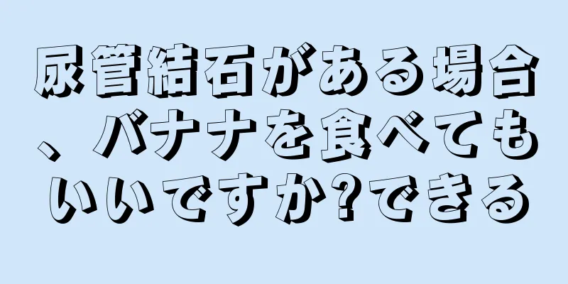 尿管結石がある場合、バナナを食べてもいいですか?できる
