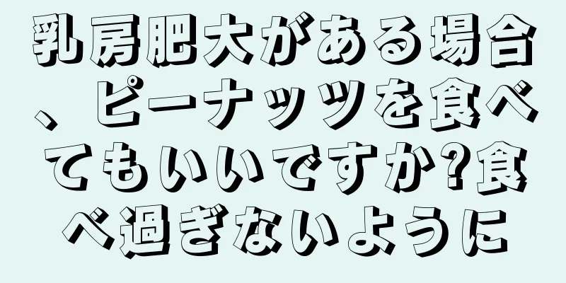 乳房肥大がある場合、ピーナッツを食べてもいいですか?食べ過ぎないように