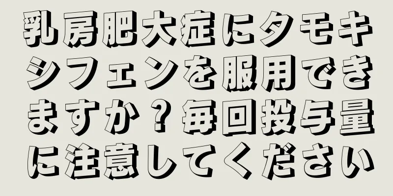 乳房肥大症にタモキシフェンを服用できますか？毎回投与量に注意してください