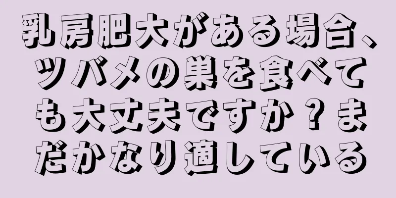 乳房肥大がある場合、ツバメの巣を食べても大丈夫ですか？まだかなり適している