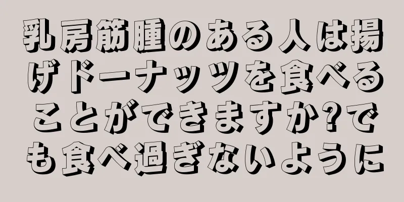 乳房筋腫のある人は揚げドーナッツを食べることができますか?でも食べ過ぎないように