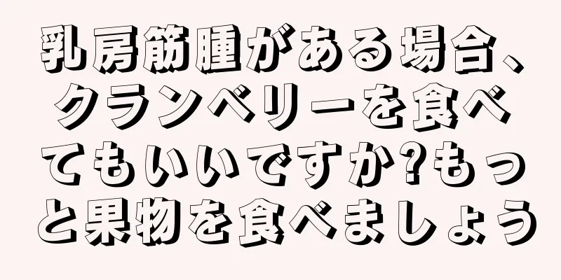 乳房筋腫がある場合、クランベリーを食べてもいいですか?もっと果物を食べましょう