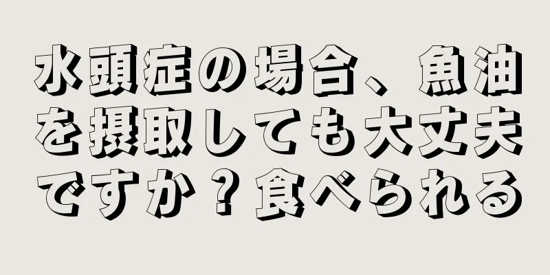 水頭症の場合、魚油を摂取しても大丈夫ですか？食べられる