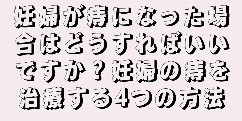 妊婦が痔になった場合はどうすればいいですか？妊婦の痔を治療する4つの方法
