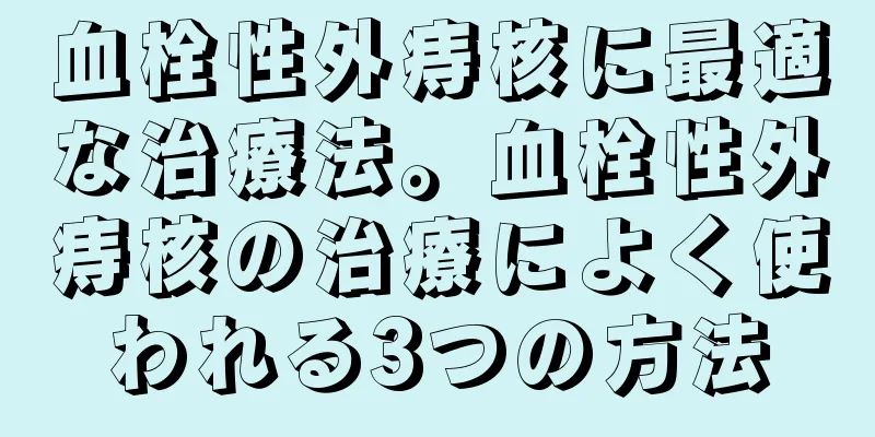 血栓性外痔核に最適な治療法。血栓性外痔核の治療によく使われる3つの方法