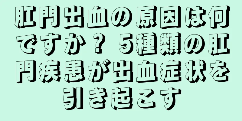 肛門出血の原因は何ですか？ 5種類の肛門疾患が出血症状を引き起こす