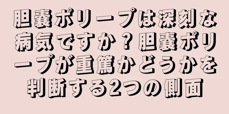胆嚢ポリープは深刻な病気ですか？胆嚢ポリープが重篤かどうかを判断する2つの側面