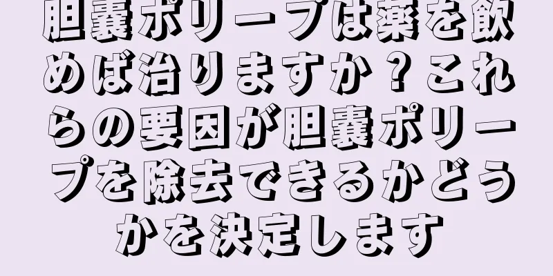 胆嚢ポリープは薬を飲めば治りますか？これらの要因が胆嚢ポリープを除去できるかどうかを決定します