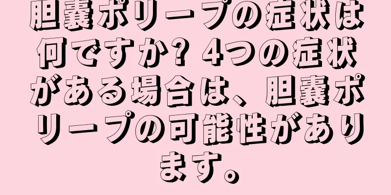 胆嚢ポリープの症状は何ですか? 4つの症状がある場合は、胆嚢ポリープの可能性があります。