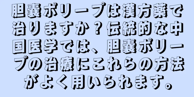 胆嚢ポリープは漢方薬で治りますか？伝統的な中国医学では、胆嚢ポリープの治療にこれらの方法がよく用いられます。