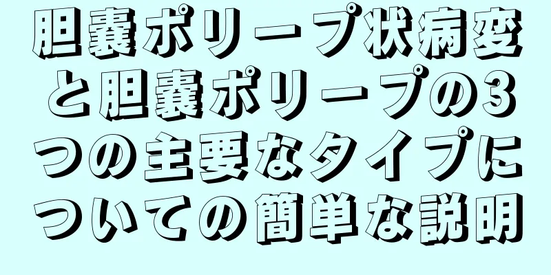 胆嚢ポリープ状病変と胆嚢ポリープの3つの主要なタイプについての簡単な説明