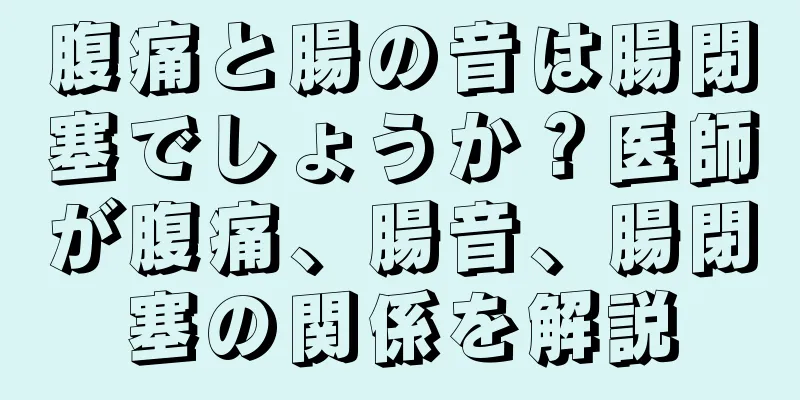 腹痛と腸の音は腸閉塞でしょうか？医師が腹痛、腸音、腸閉塞の関係を解説