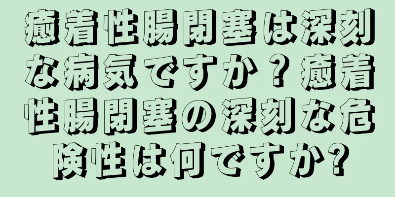 癒着性腸閉塞は深刻な病気ですか？癒着性腸閉塞の深刻な危険性は何ですか?