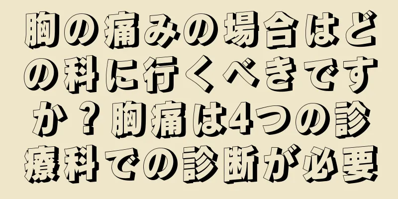 胸の痛みの場合はどの科に行くべきですか？胸痛は4つの診療科での診断が必要