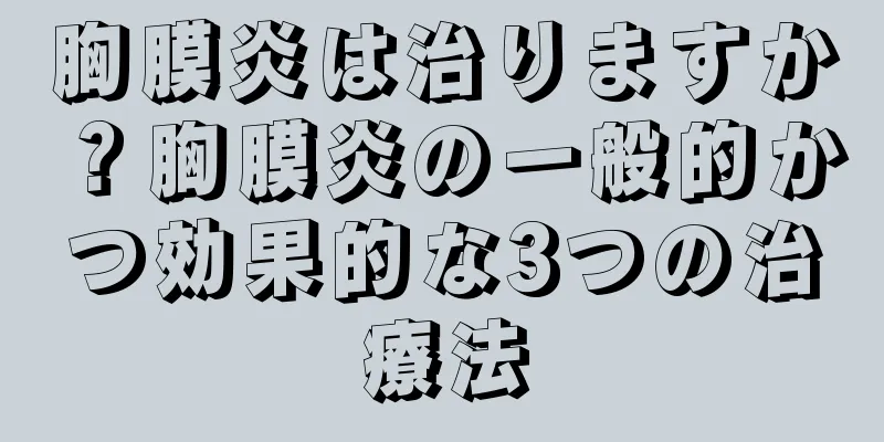 胸膜炎は治りますか？胸膜炎の一般的かつ効果的な3つの治療法