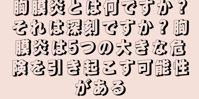 胸膜炎とは何ですか？それは深刻ですか？胸膜炎は5つの大きな危険を引き起こす可能性がある