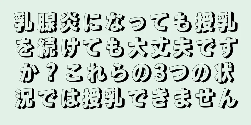 乳腺炎になっても授乳を続けても大丈夫ですか？これらの3つの状況では授乳できません