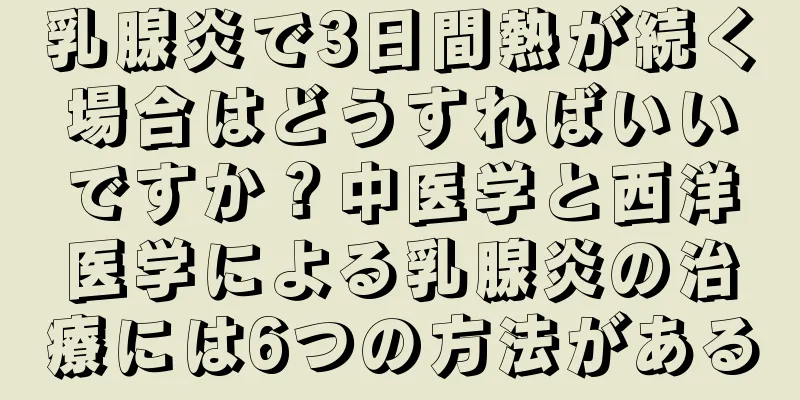 乳腺炎で3日間熱が続く場合はどうすればいいですか？中医学と西洋医学による乳腺炎の治療には6つの方法がある
