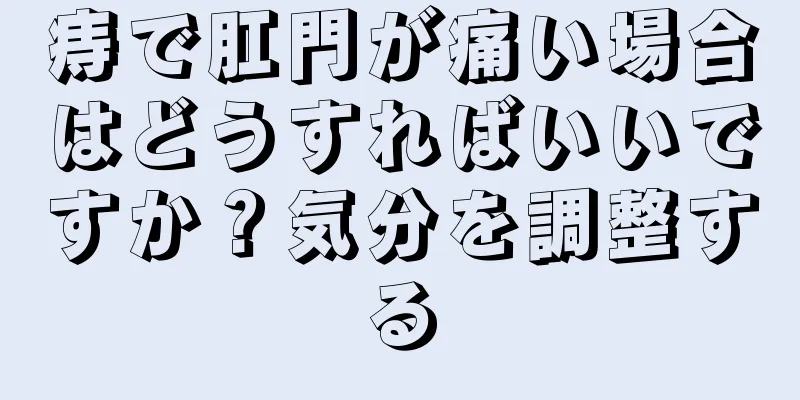 痔で肛門が痛い場合はどうすればいいですか？気分を調整する