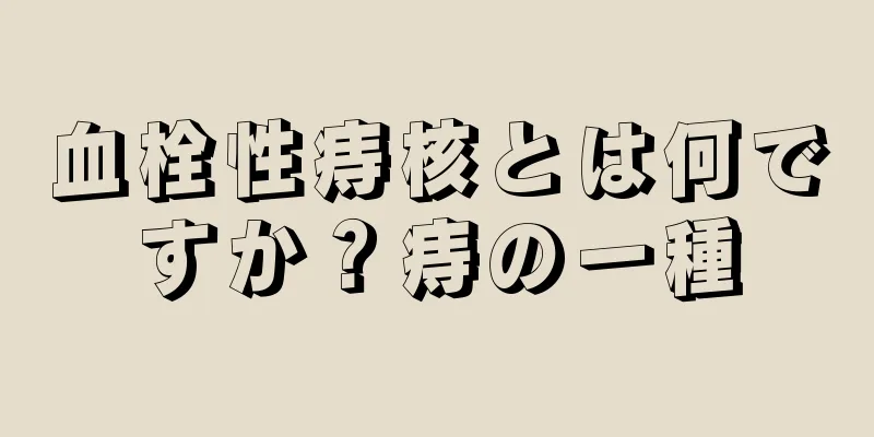 血栓性痔核とは何ですか？痔の一種