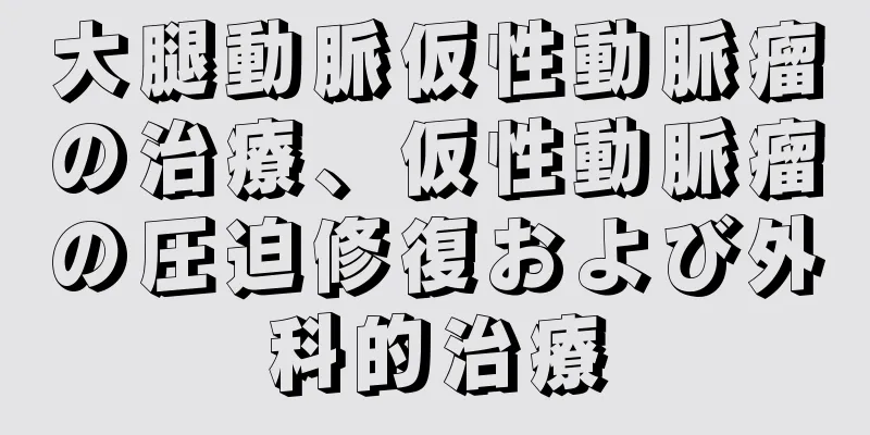 大腿動脈仮性動脈瘤の治療、仮性動脈瘤の圧迫修復および外科的治療