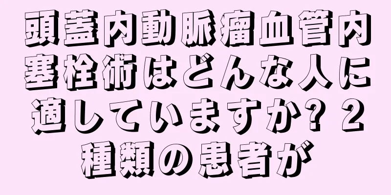 頭蓋内動脈瘤血管内塞栓術はどんな人に適していますか? 2種類の患者が