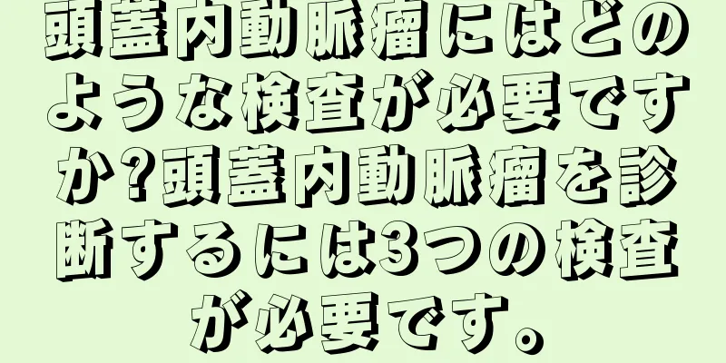 頭蓋内動脈瘤にはどのような検査が必要ですか?頭蓋内動脈瘤を診断するには3つの検査が必要です。