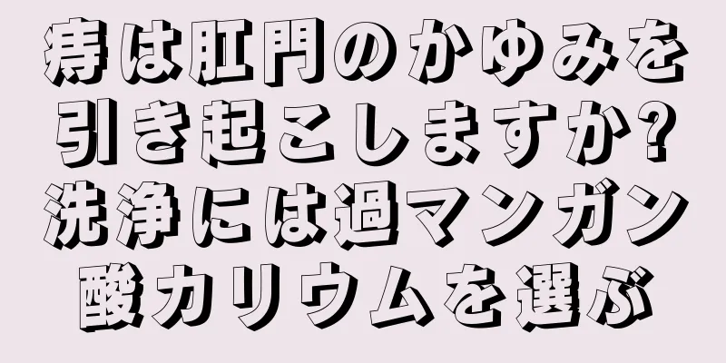 痔は肛門のかゆみを引き起こしますか?洗浄には過マンガン酸カリウムを選ぶ
