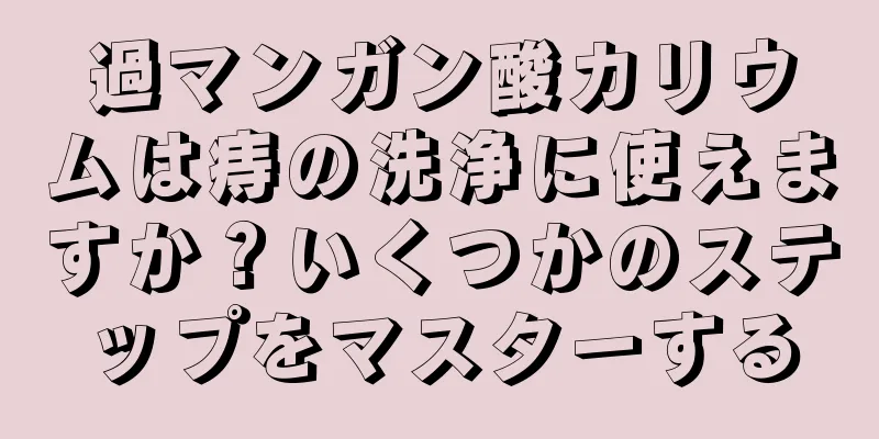 過マンガン酸カリウムは痔の洗浄に使えますか？いくつかのステップをマスターする