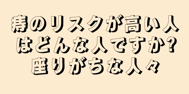 痔のリスクが高い人はどんな人ですか?座りがちな人々