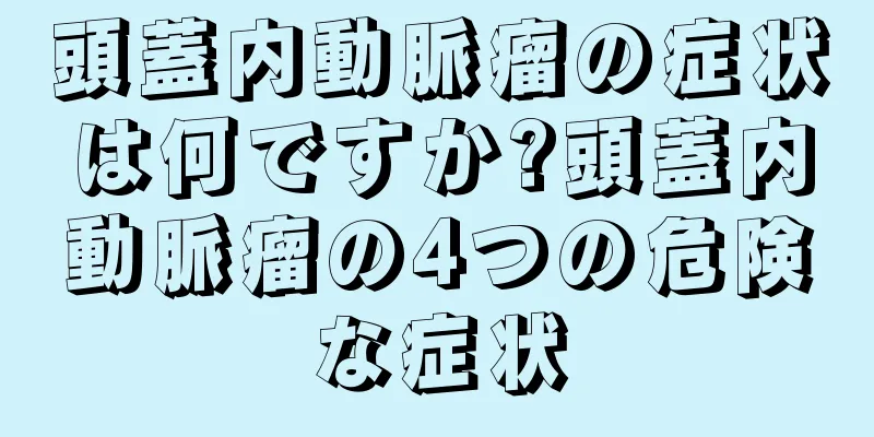 頭蓋内動脈瘤の症状は何ですか?頭蓋内動脈瘤の4つの危険な症状