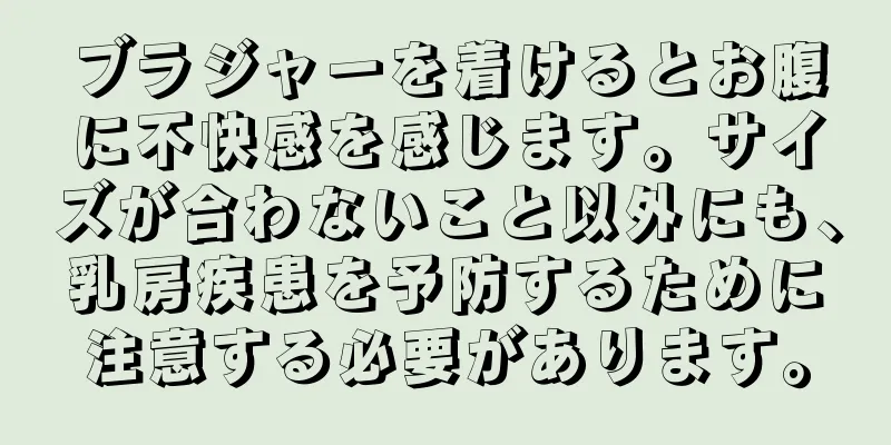 ブラジャーを着けるとお腹に不快感を感じます。サイズが合わないこと以外にも、乳房疾患を予防するために注意する必要があります。