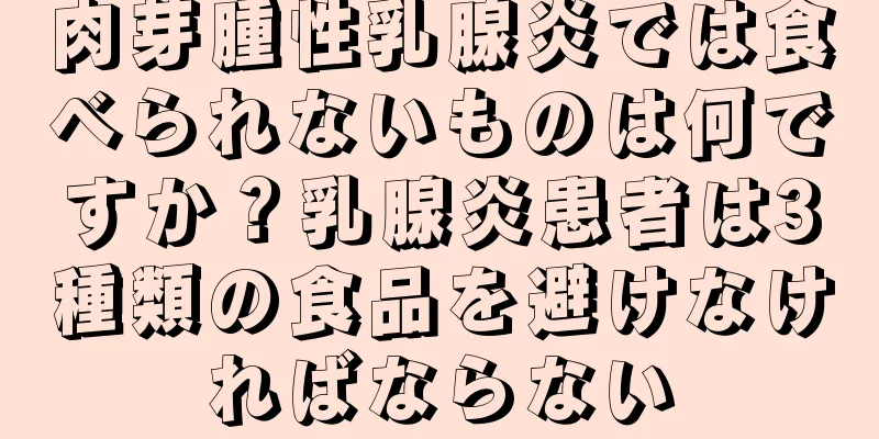肉芽腫性乳腺炎では食べられないものは何ですか？乳腺炎患者は3種類の食品を避けなければならない