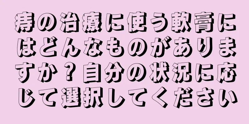 痔の治療に使う軟膏にはどんなものがありますか？自分の状況に応じて選択してください