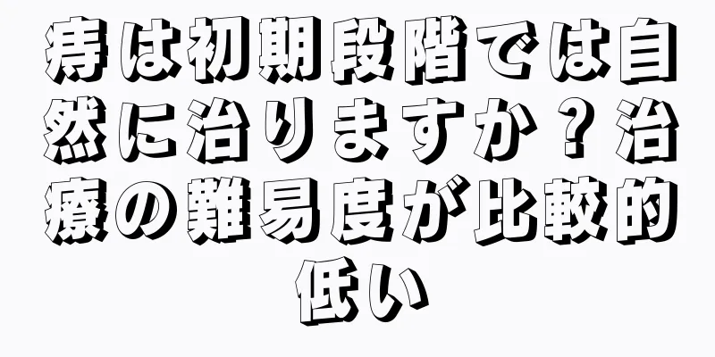 痔は初期段階では自然に治りますか？治療の難易度が比較的低い