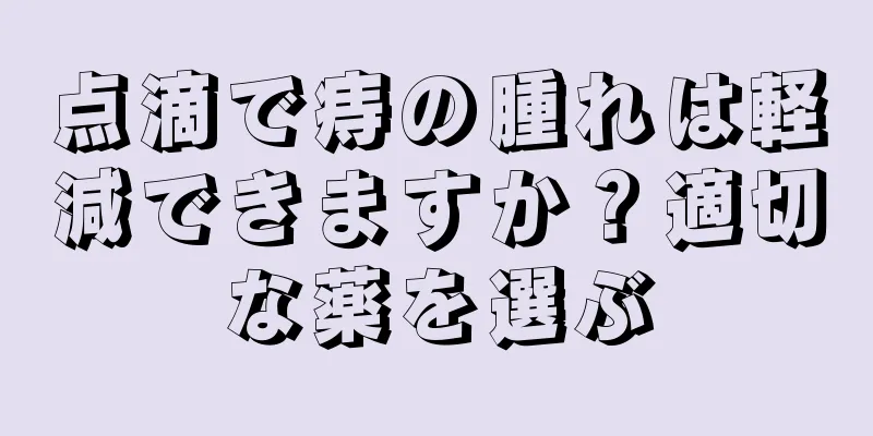 点滴で痔の腫れは軽減できますか？適切な薬を選ぶ