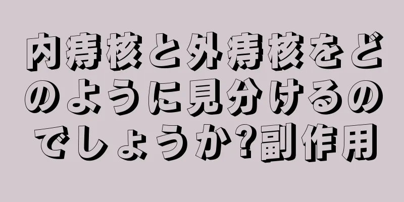 内痔核と外痔核をどのように見分けるのでしょうか?副作用