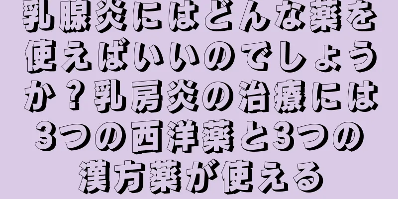 乳腺炎にはどんな薬を使えばいいのでしょうか？乳房炎の治療には3つの西洋薬と3つの漢方薬が使える