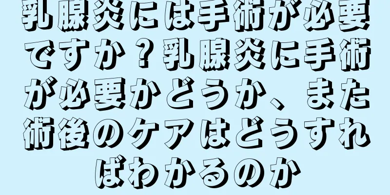 乳腺炎には手術が必要ですか？乳腺炎に手術が必要かどうか、また術後のケアはどうすればわかるのか